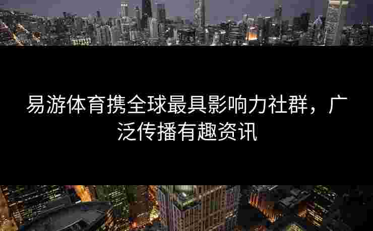 易游体育携全球最具影响力社群，广泛传播有趣资讯