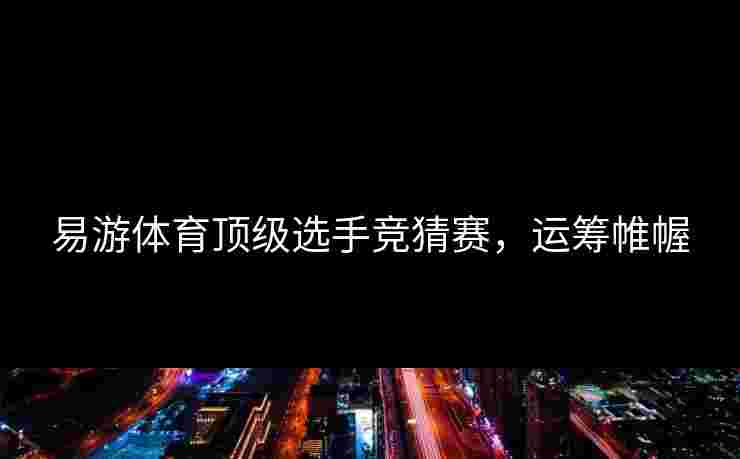 易游体育顶级选手竞猜赛，运筹帷幄