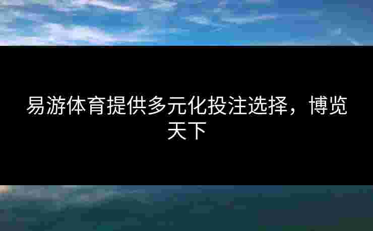 易游体育提供多元化投注选择，博览天下