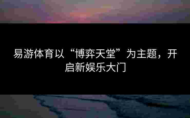 易游体育以“博弈天堂”为主题，开启新娱乐大门