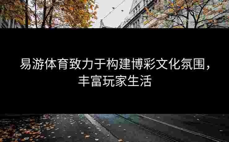 易游体育致力于构建博彩文化氛围，丰富玩家生活