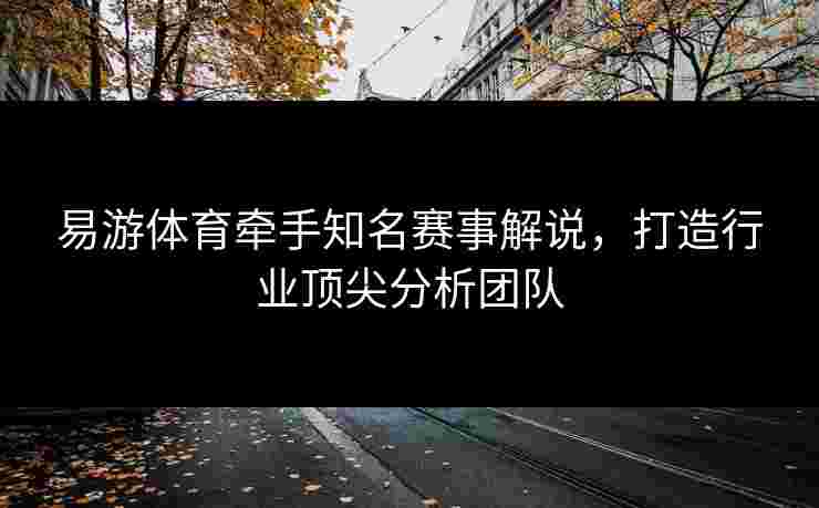 易游体育牵手知名赛事解说，打造行业顶尖分析团队