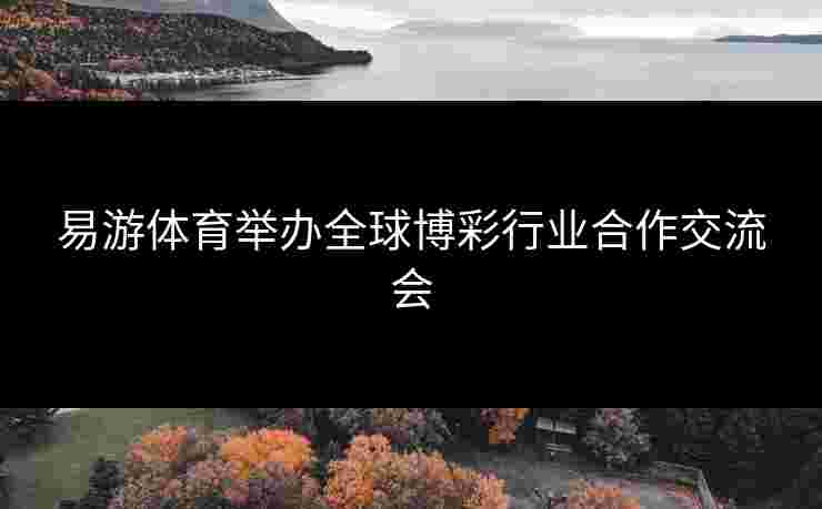 易游体育举办全球博彩行业合作交流会