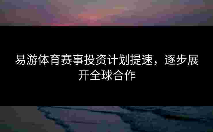 易游体育赛事投资计划提速，逐步展开全球合作