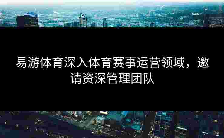 易游体育深入体育赛事运营领域，邀请资深管理团队
