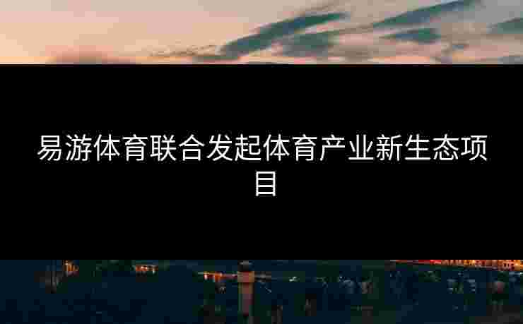 易游体育联合发起体育产业新生态项目