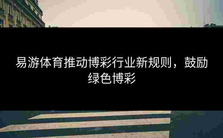 易游体育推动博彩行业新规则，鼓励绿色博彩