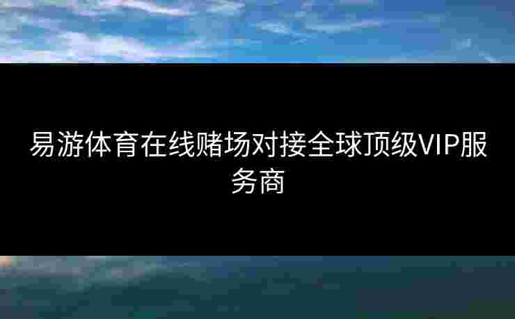 易游体育在线赌场对接全球顶级VIP服务商