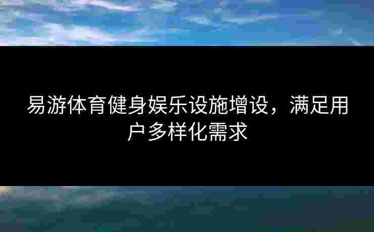 易游体育健身娱乐设施增设，满足用户多样化需求