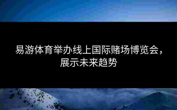 易游体育举办线上国际赌场博览会，展示未来趋势