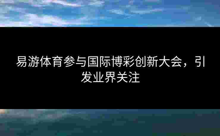 易游体育参与国际博彩创新大会，引发业界关注