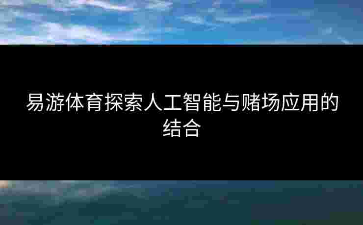 易游体育探索人工智能与赌场应用的结合