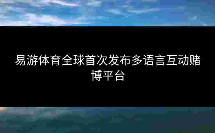 易游体育全球首次发布多语言互动赌博平台