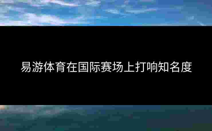 易游体育在国际赛场上打响知名度