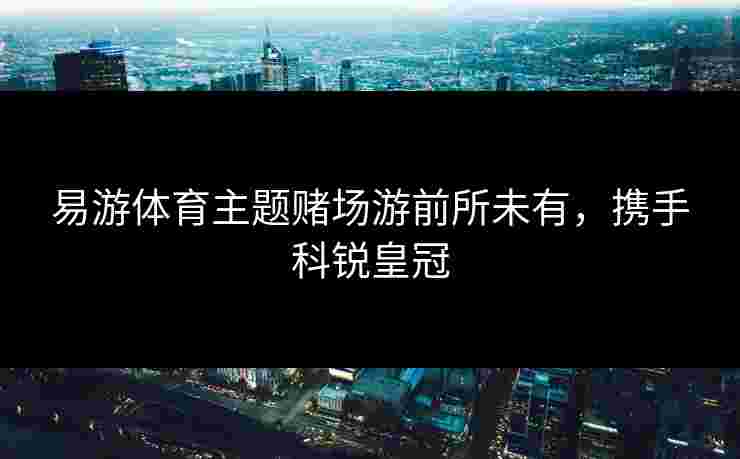 易游体育主题赌场游前所未有，携手科锐皇冠