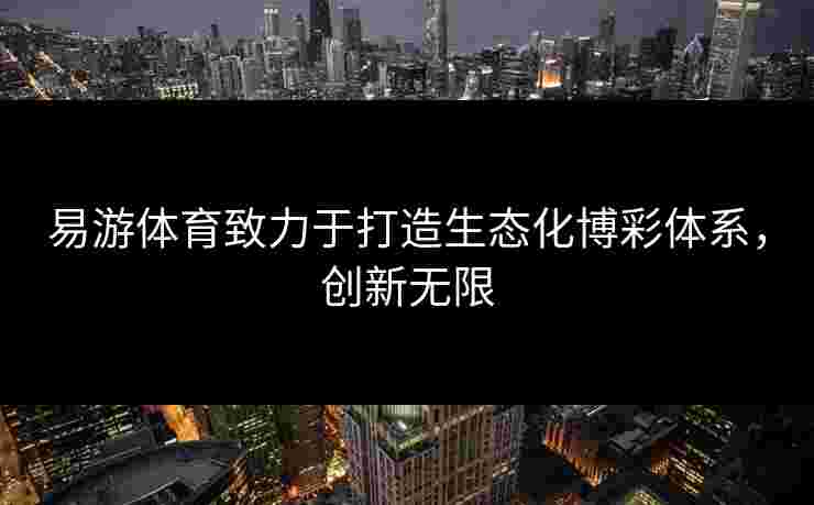 易游体育致力于打造生态化博彩体系，创新无限