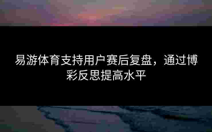 易游体育支持用户赛后复盘，通过博彩反思提高水平
