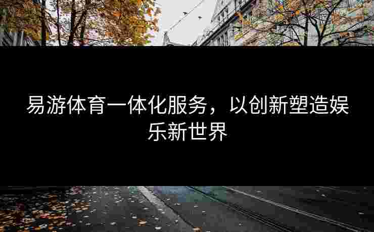 易游体育一体化服务，以创新塑造娱乐新世界