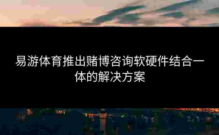 易游体育推出赌博咨询软硬件结合一体的解决方案
