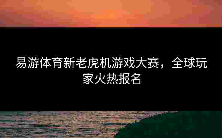 易游体育新老虎机游戏大赛，全球玩家火热报名