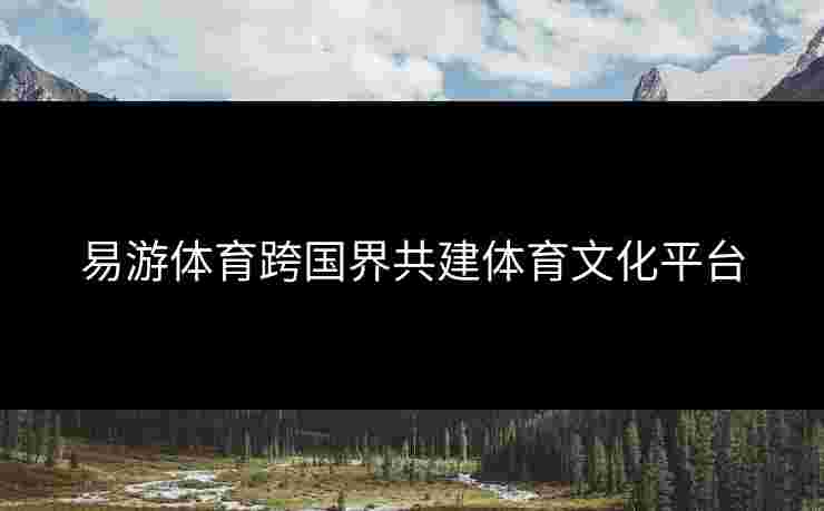 易游体育跨国界共建体育文化平台