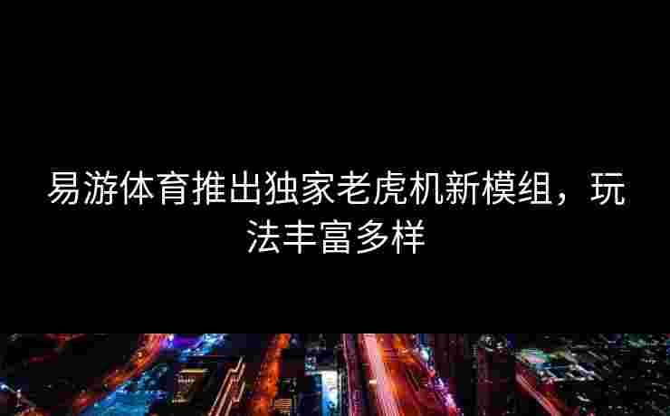 易游体育推出独家老虎机新模组，玩法丰富多样