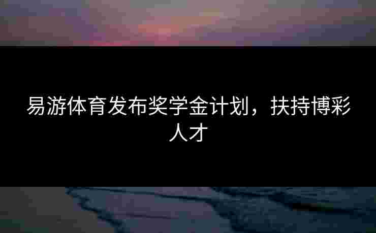 易游体育发布奖学金计划，扶持博彩人才