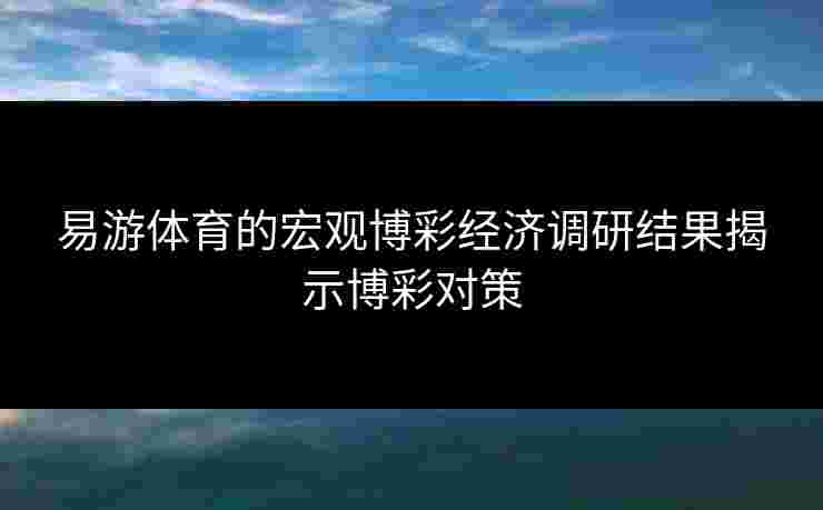 易游体育的宏观博彩经济调研结果揭示博彩对策