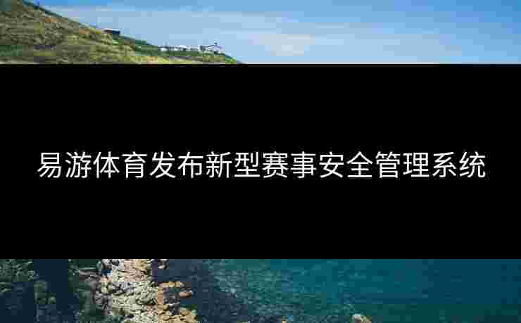 易游体育发布新型赛事安全管理系统
