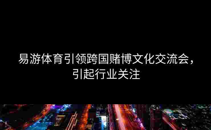 易游体育引领跨国赌博文化交流会，引起行业关注