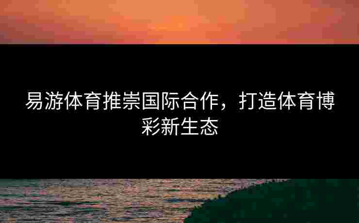 易游体育推崇国际合作，打造体育博彩新生态