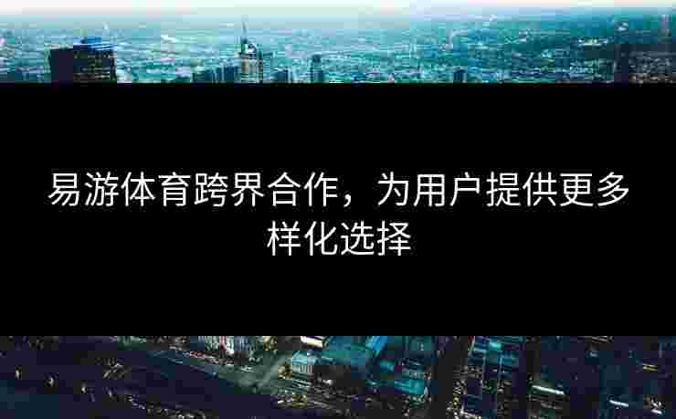 易游体育跨界合作，为用户提供更多样化选择