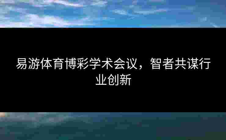 易游体育博彩学术会议，智者共谋行业创新
