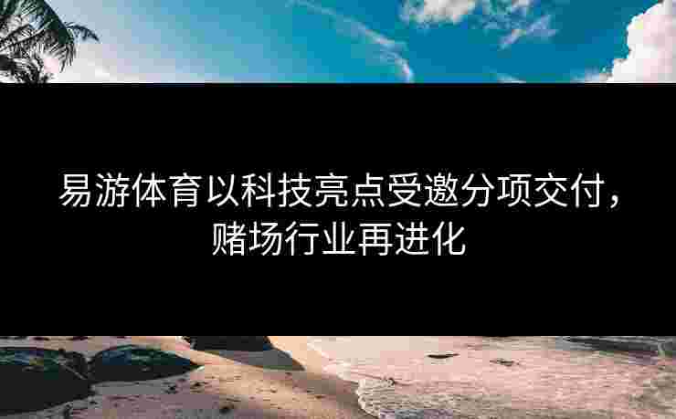 易游体育以科技亮点受邀分项交付，赌场行业再进化