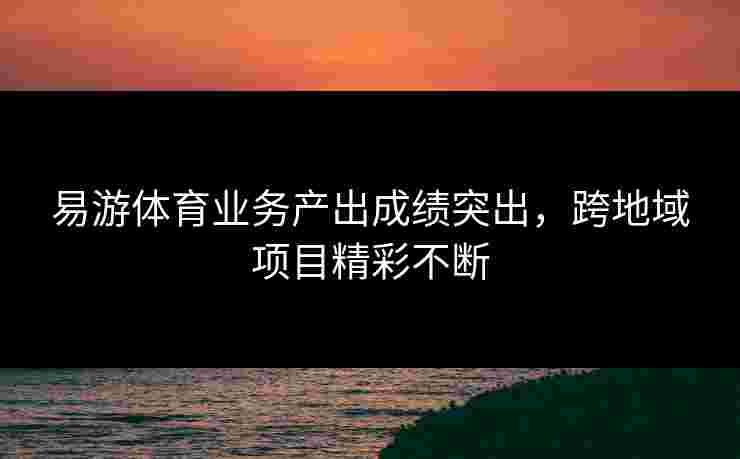 易游体育业务产出成绩突出，跨地域项目精彩不断