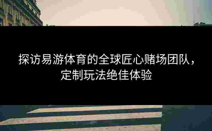 探访易游体育的全球匠心赌场团队，定制玩法绝佳体验