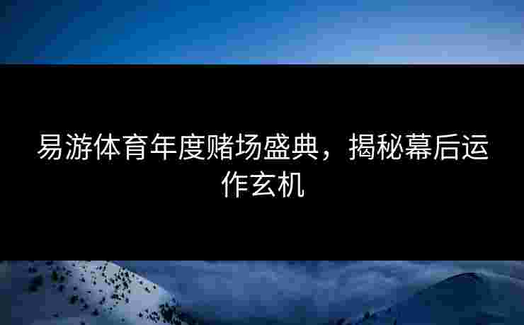 易游体育年度赌场盛典，揭秘幕后运作玄机