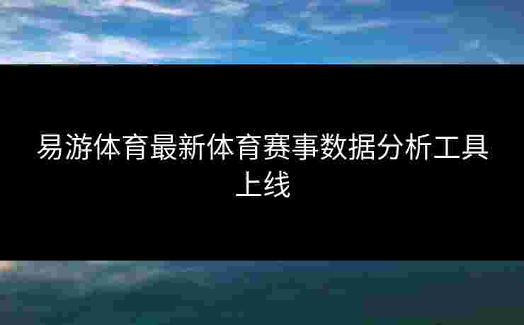 易游体育最新体育赛事数据分析工具上线