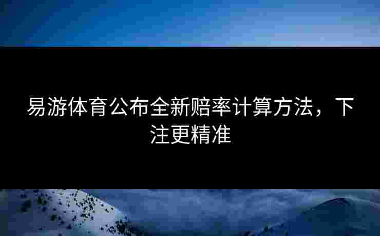 易游体育公布全新赔率计算方法，下注更精准