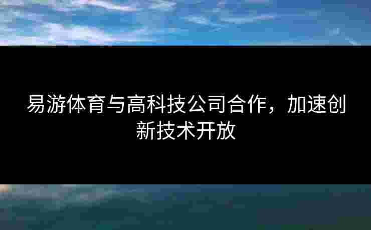 易游体育与高科技公司合作，加速创新技术开放