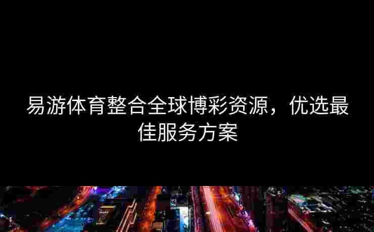 易游体育整合全球博彩资源，优选最佳服务方案
