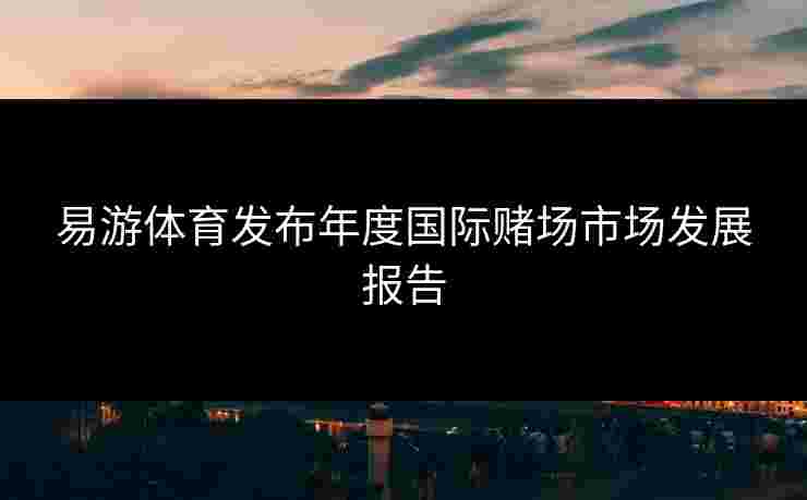 易游体育发布年度国际赌场市场发展报告