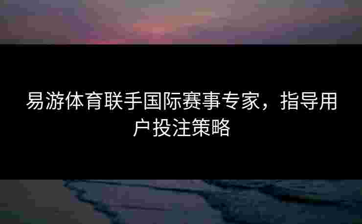 易游体育联手国际赛事专家，指导用户投注策略