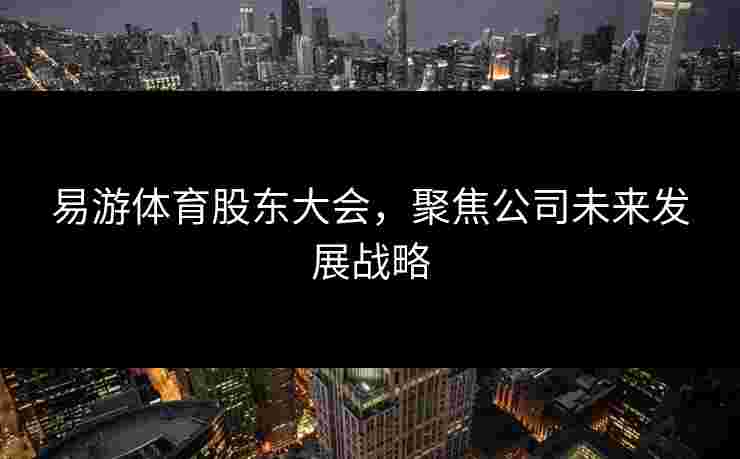 易游体育股东大会，聚焦公司未来发展战略