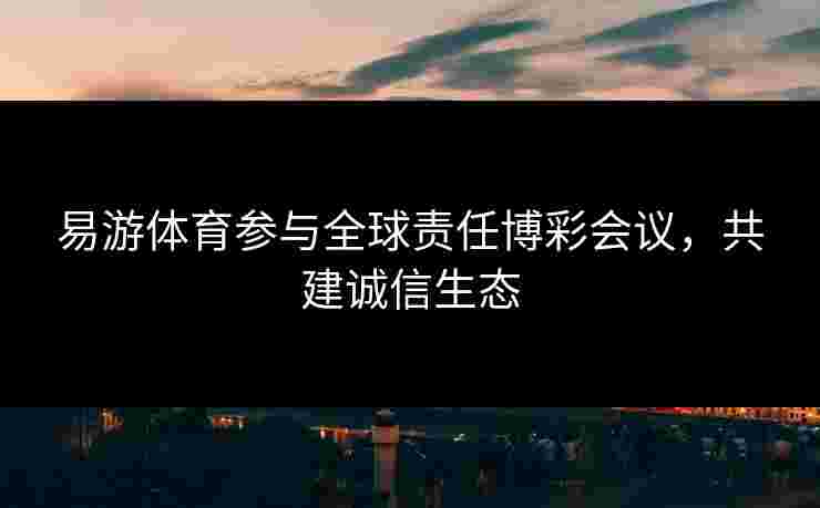 易游体育参与全球责任博彩会议，共建诚信生态