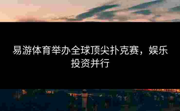 易游体育举办全球顶尖扑克赛，娱乐投资并行