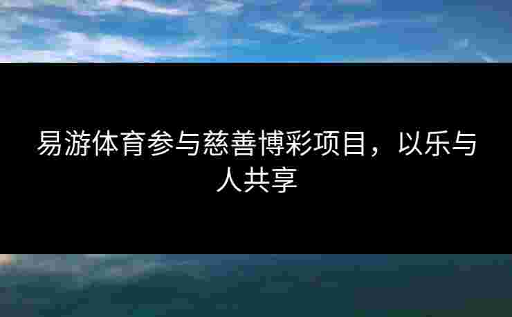易游体育参与慈善博彩项目，以乐与人共享