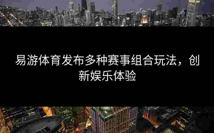 易游体育发布多种赛事组合玩法，创新娱乐体验