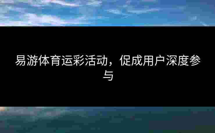 易游体育运彩活动，促成用户深度参与