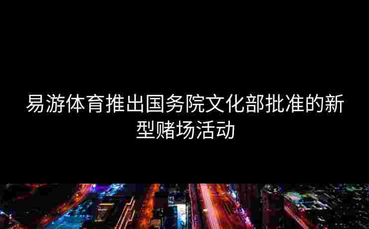 易游体育推出国务院文化部批准的新型赌场活动